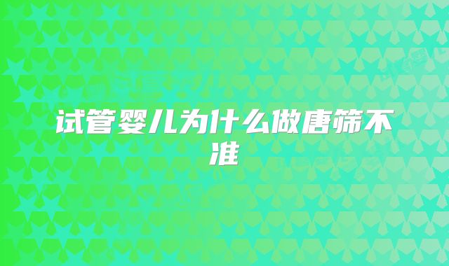 试管婴儿为什么做唐筛不准