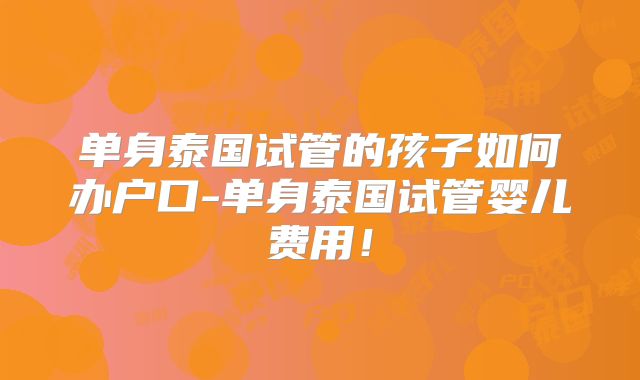 单身泰国试管的孩子如何办户口-单身泰国试管婴儿费用!