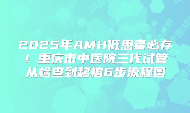 2025年AMH低患者必存！重庆市中医院三代试管从检查到移植6步流程图