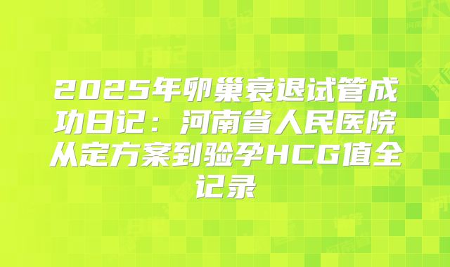 2025年卵巢衰退试管成功日记:河南省人民医院从定方案到验孕HCG值全记录