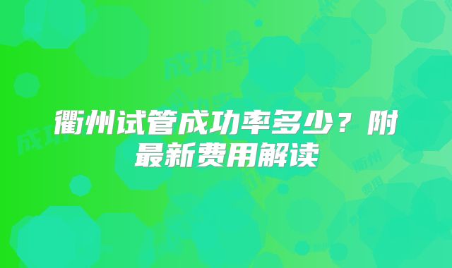 衢州试管成功率多少？附最新费用解读
