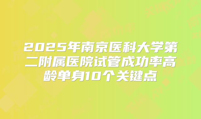 2025年南京医科大学第二附属医院试管成功率高龄单身10个关键点