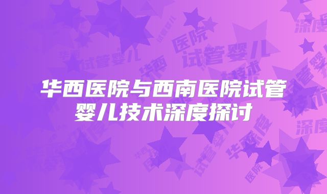 华西医院与西南医院试管婴儿技术深度探讨
