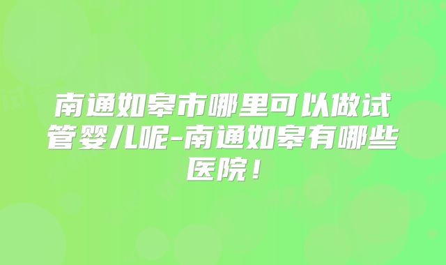 南通如皋市哪里可以做试管婴儿呢-南通如皋有哪些医院!