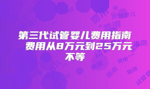 第三代试管婴儿费用指南 费用从8万元到25万元不等
