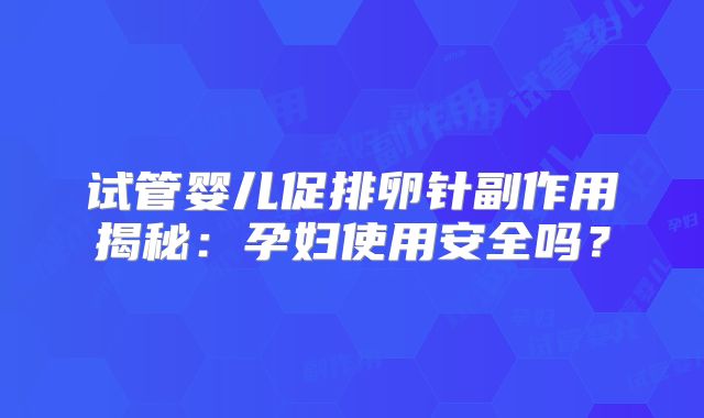 试管婴儿促排卵针副作用揭秘:孕妇使用安全吗?