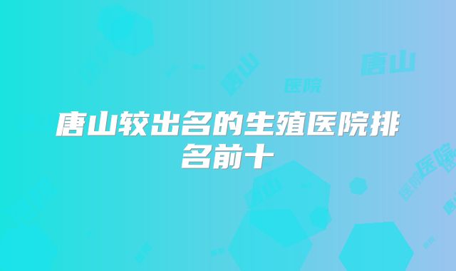唐山较出名的生殖医院排名前十