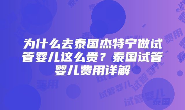 为什么去泰国杰特宁做试管婴儿这么贵?泰国试管婴儿费用详解