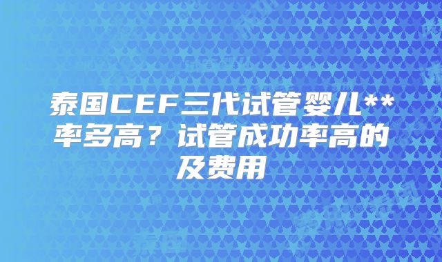 泰国CEF三代试管婴儿**率多高?试管成功率高的及费用
