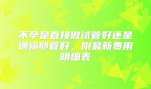 不孕是直接做试管好还是通输卵管好,附最新费用明细表