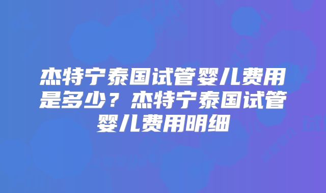 杰特宁泰国试管婴儿费用是多少?杰特宁泰国试管婴儿费用明细