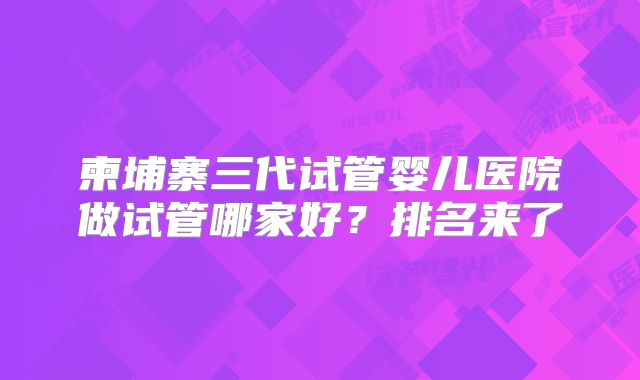 柬埔寨三代试管婴儿医院做试管哪家好？排名来了
