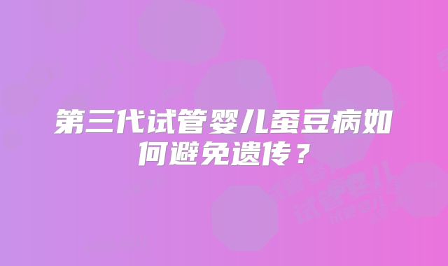 第三代试管婴儿蚕豆病如何避免遗传?