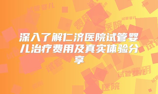 深入了解仁济医院试管婴儿治疗费用及真实体验分享