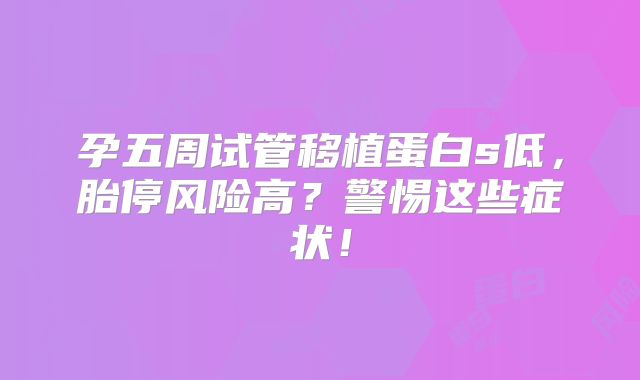 孕五周试管移植蛋白s低,胎停风险高?警惕这些症状!