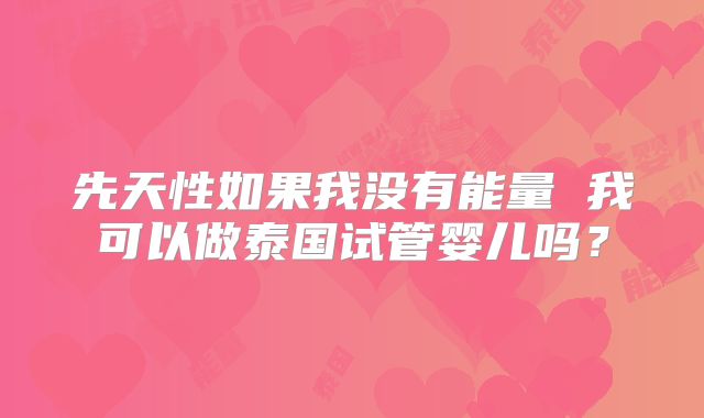 先天性如果我没有能量 我可以做泰国试管婴儿吗？
