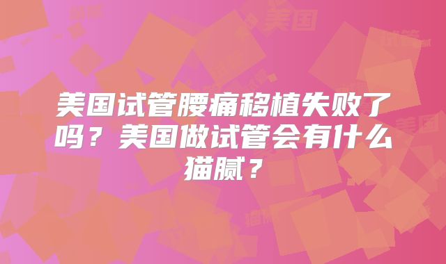美国试管腰痛移植失败了吗?美国做试管会有什么猫腻?