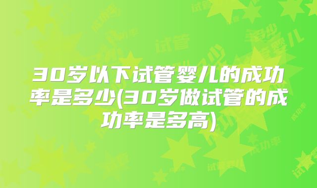 30岁以下试管婴儿的成功率是多少(30岁做试管的成功率是多高)