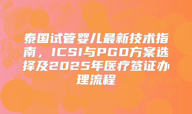 泰国试管婴儿最新技术指南,ICSI与PGD方案选择及2025年医疗签证办理流程