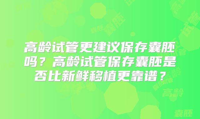 高龄试管更建议保存囊胚吗?高龄试管保存囊胚是否比新鲜移植更靠谱?