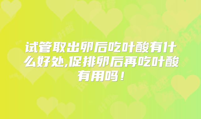 试管取出卵后吃叶酸有什么好处,促排卵后再吃叶酸有用吗!