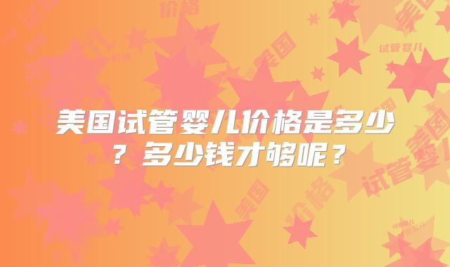 美国试管婴儿价格是多少?多少钱才够呢?