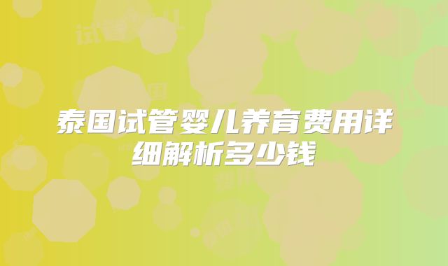 泰国试管婴儿养育费用详细解析多少钱