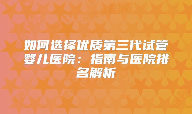 如何选择优质第三代试管婴儿医院:指南与医院排名解析