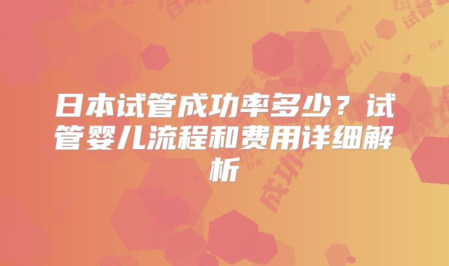 日本试管成功率多少?试管婴儿流程和费用详细解析