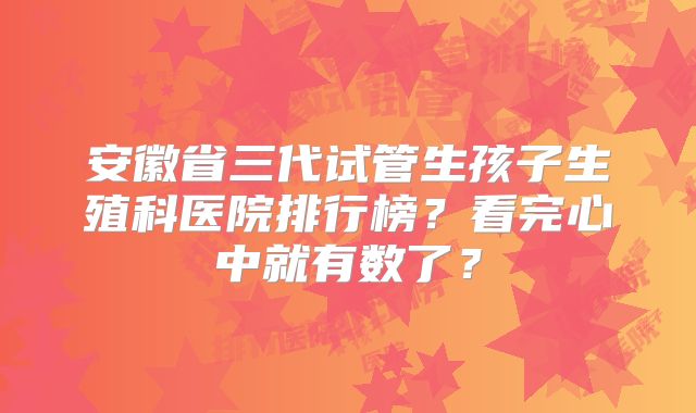安徽省三代试管生孩子生殖科医院排行榜？看完心中就有数了？