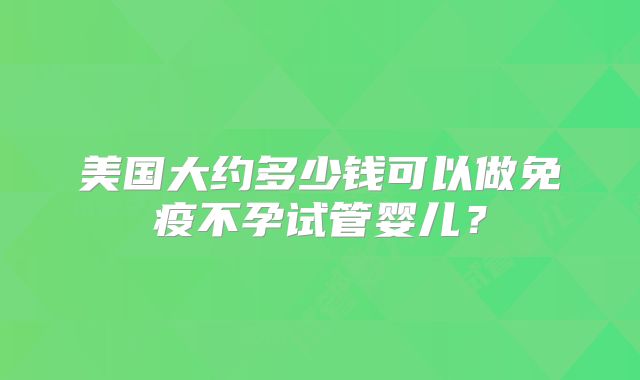 美国大约多少钱可以做免疫不孕试管婴儿？
