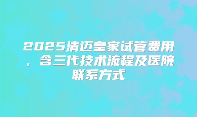 2025清迈皇家试管费用,含三代技术流程及医院联系方式