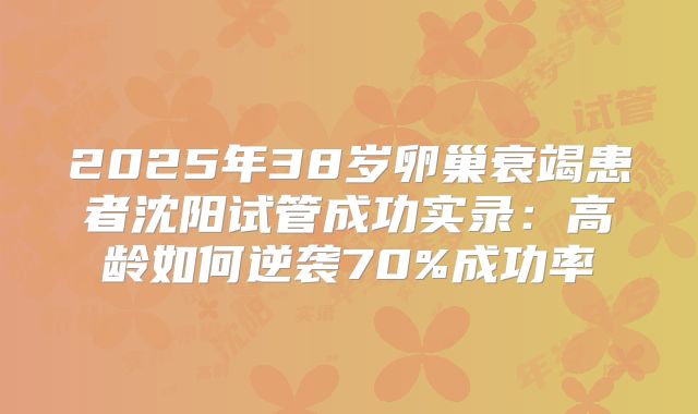 2025年38岁卵巢衰竭患者沈阳试管成功实录:高龄如何逆袭70%成功率
