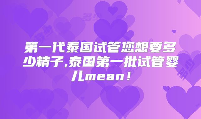 第一代泰国试管您想要多少精子,泰国第一批试管婴儿mean!