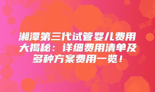 湘潭第三代试管婴儿费用大揭秘：详细费用清单及多种方案费用一览！