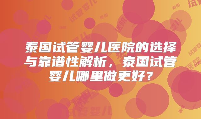泰国试管婴儿医院的选择与靠谱性解析,泰国试管婴儿哪里做更好?