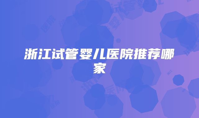 浙江试管婴儿医院推荐哪家
