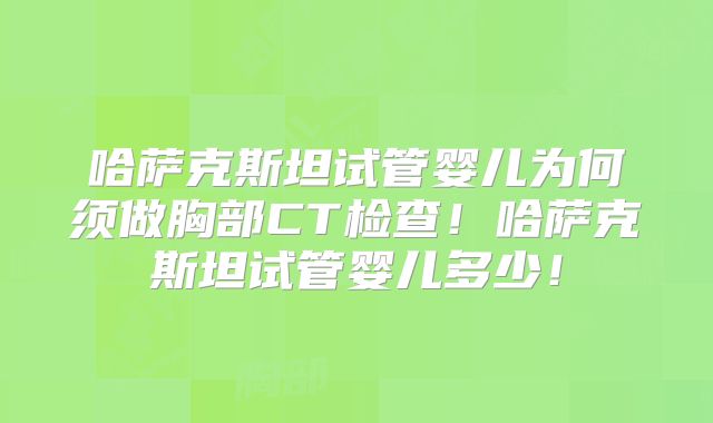 哈萨克斯坦试管婴儿为何须做胸部CT检查!哈萨克斯坦试管婴儿多少!