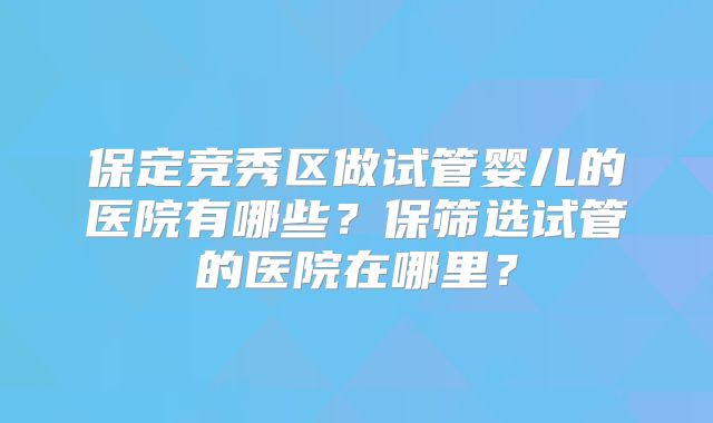 保定竞秀区做试管婴儿的医院有哪些？保筛选试管的医院在哪里？