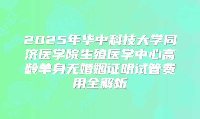 2025年华中科技大学同济医学院生殖医学中心高龄单身无婚姻证明试管费用全解析