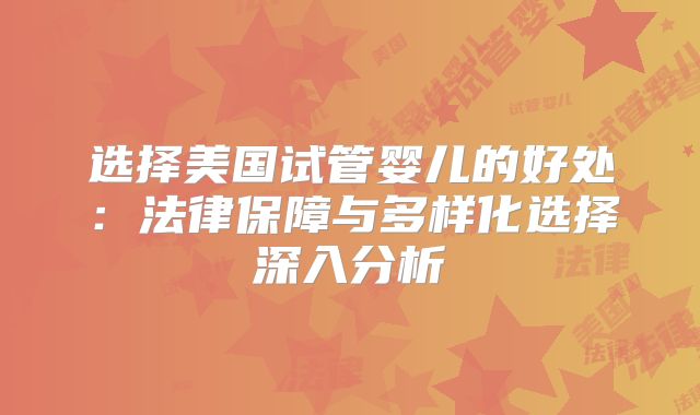 选择美国试管婴儿的好处：法律保障与多样化选择深入分析