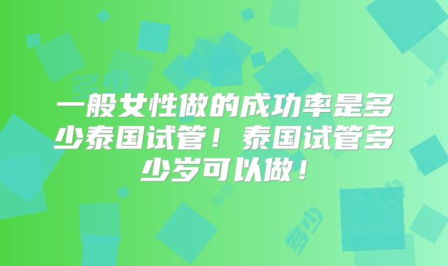 一般女性做的成功率是多少泰国试管!泰国试管多少岁可以做!