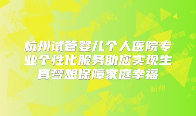 杭州试管婴儿个人医院专业个性化服务助您实现生育梦想保障家庭幸福