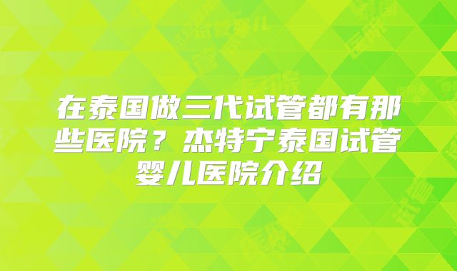 在泰国做三代试管都有那些医院?杰特宁泰国试管婴儿医院介绍