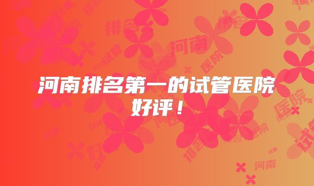 河南排名第一的试管医院好评！