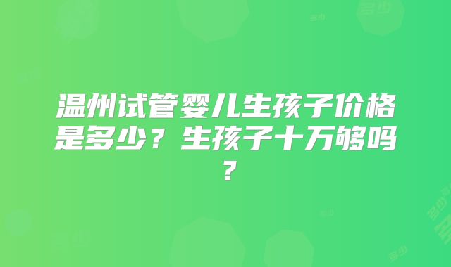 温州试管婴儿生孩子价格是多少？生孩子十万够吗？