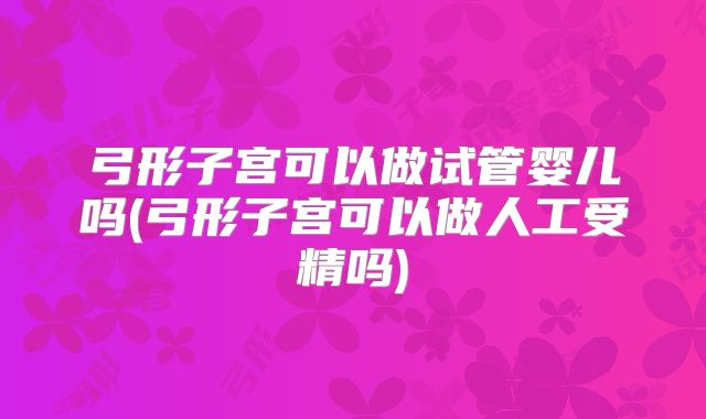 弓形子宫可以做试管婴儿吗(弓形子宫可以做人工受精吗)