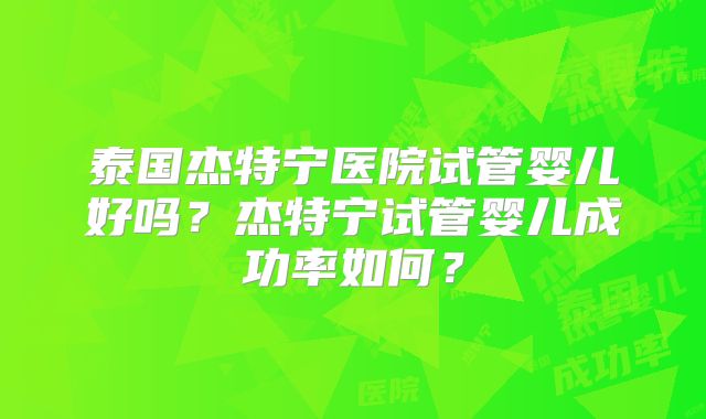 泰国杰特宁医院试管婴儿好吗？杰特宁试管婴儿成功率如何？