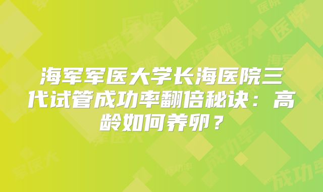 海军军医大学长海医院三代试管成功率翻倍秘诀:高龄如何养卵?
