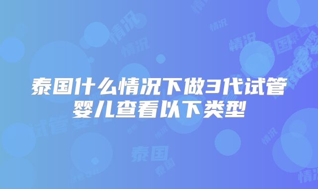 泰国什么情况下做3代试管婴儿查看以下类型